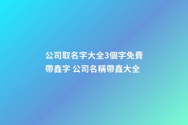 公司取名字大全3個字免費帶鑫字 公司名稱帶鑫大全-第1張-公司起名-玄機派